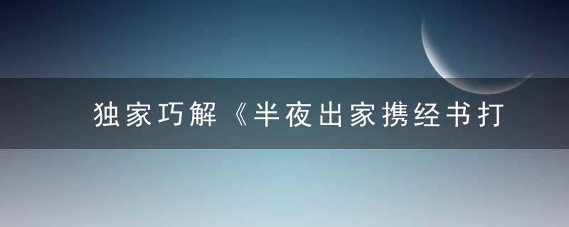 独家巧解《半夜出家携经书打一生肖》是什么生肖指什么动物