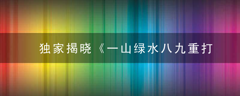 独家揭晓《一山绿水八九重打一生肖》是什么生肖指什么动物