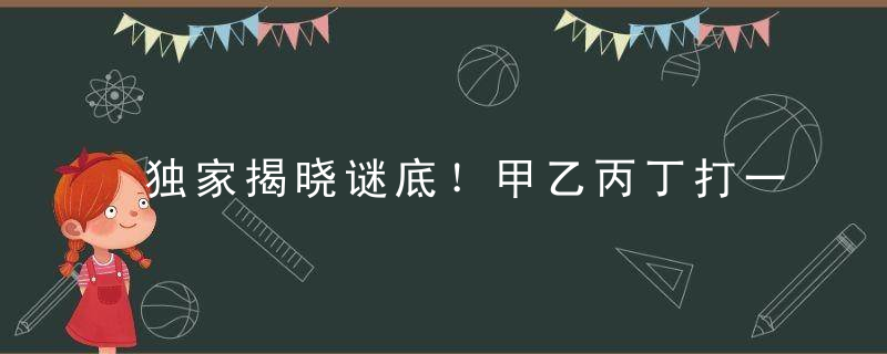 独家揭晓谜底！甲乙丙丁打一生肖是什么动物指什么含义