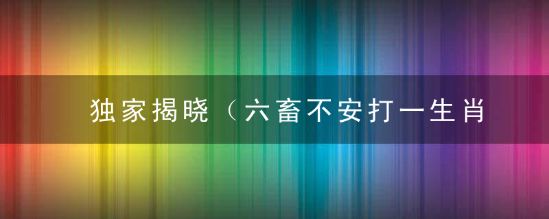 独家揭晓（六畜不安打一生肖）是什么生肖（六畜不安）指什么动物