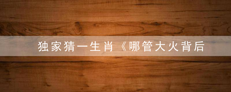 独家猜一生肖《哪管大火背后燃 聪明愚笨差一缐》指什么意思