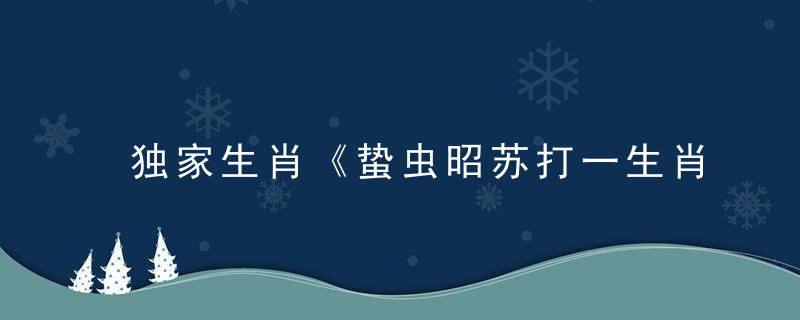 独家生肖《蛰虫昭苏打一生肖动物》是什么生肖指什么动物