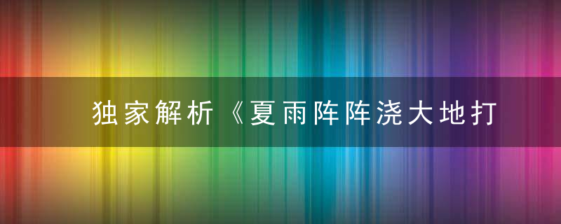 独家解析《夏雨阵阵浇大地打一生肖》是什么意思解什么动物