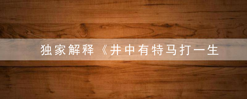 独家解释《井中有特马打一生肖》是什么生肖指什么动物