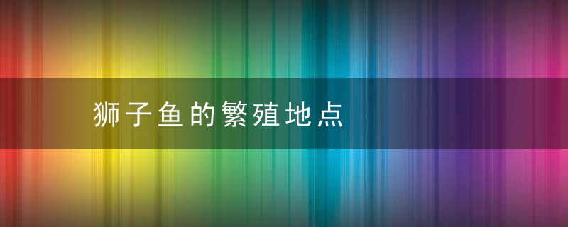 狮子鱼的繁殖地点，狮子鱼产卵还是产鱼