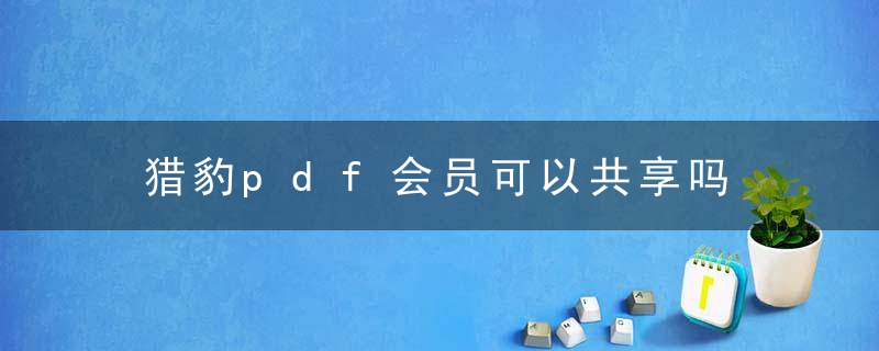 猎豹pdf会员可以共享吗