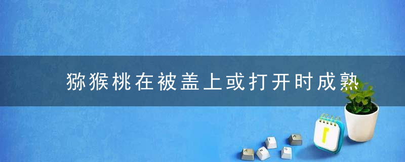 猕猴桃在被盖上或打开时成熟得更快