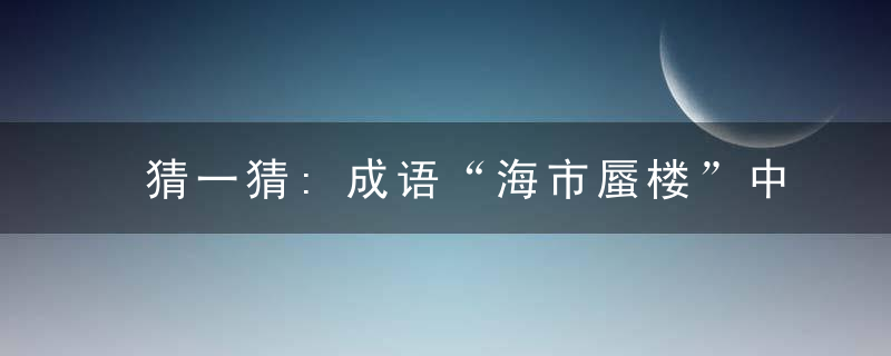 猜一猜:成语“海市蜃楼”中的“蜃”最早指什么?