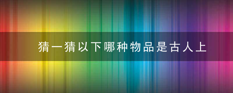 猜一猜以下哪种物品是古人上班的门禁-支付宝答题3月20日答案2023蚂蚁庄园