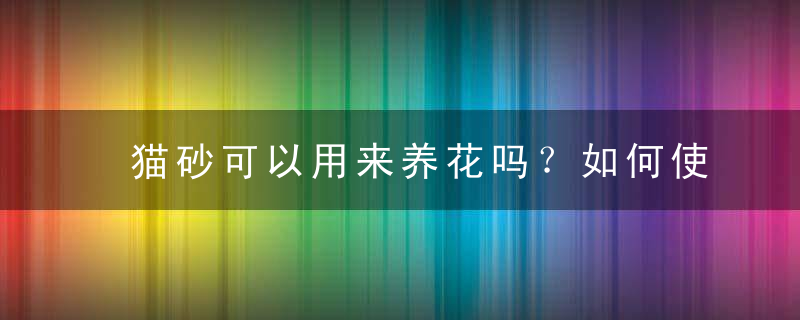 猫砂可以用来养花吗？如何使用猫砂最省钱？