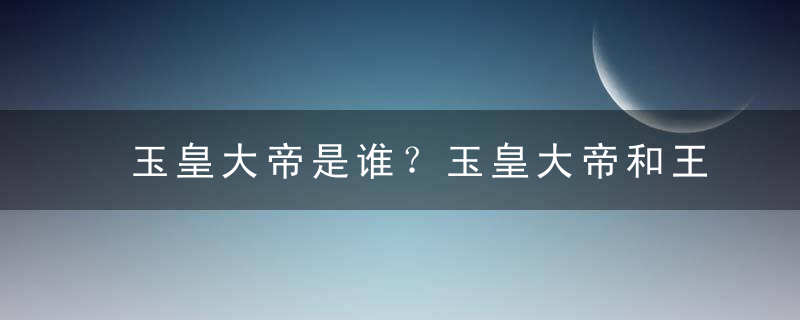 玉皇大帝是谁？玉皇大帝和王母娘娘是什么关系