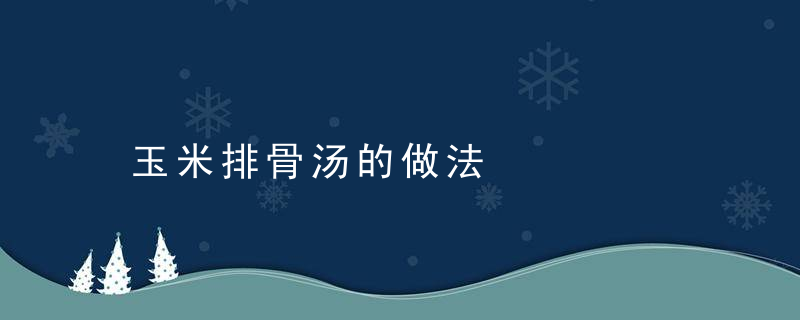 玉米排骨汤的做法，玉米排骨汤的做法和功效