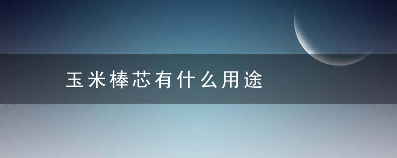 玉米棒芯有什么用途