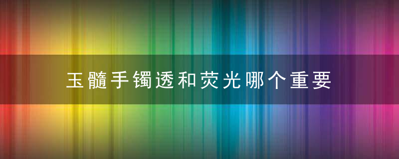 玉髓手镯透和荧光哪个重要