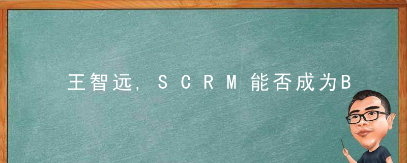 王智远,SCRM能否成为B2B获客转化的良药
