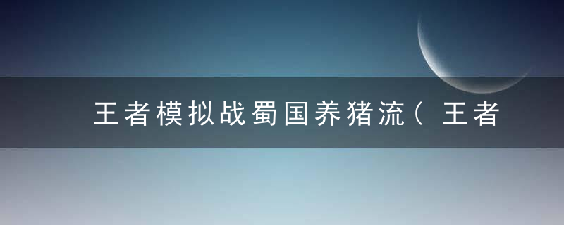 王者模拟战蜀国养猪流(王者模拟战最强养猪阵容)