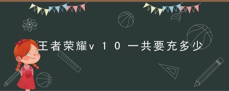 王者荣耀v10一共要充多少钱 王者荣耀v10有什么特殊待遇