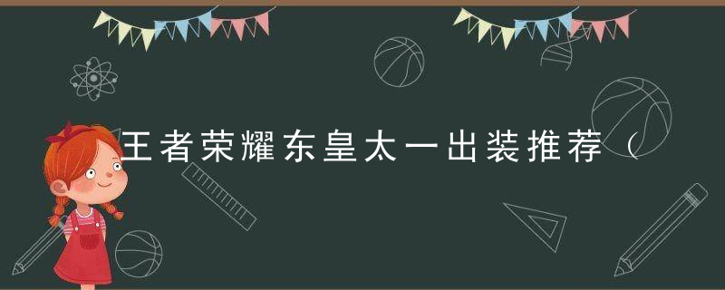 王者荣耀东皇太一出装推荐（东皇太一玩法操作全面解析）