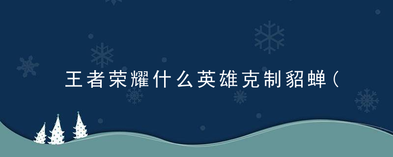 王者荣耀什么英雄克制貂蝉(王者1v1地图法师克星一览)
