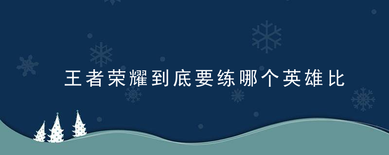 王者荣耀到底要练哪个英雄比较好(手笨必练的王者英雄s26)