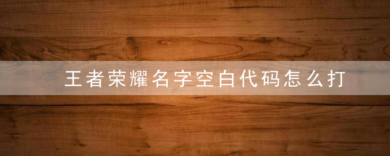 王者荣耀名字空白代码怎么打 王者荣耀名字空白代码复制