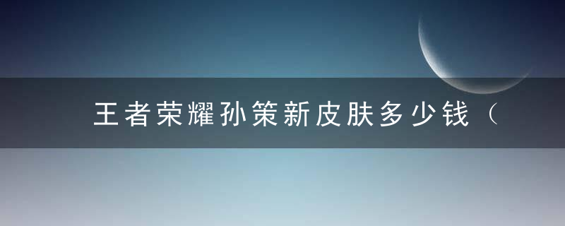 王者荣耀孙策新皮肤多少钱（孙策机甲风新皮上架时间和价格确定）