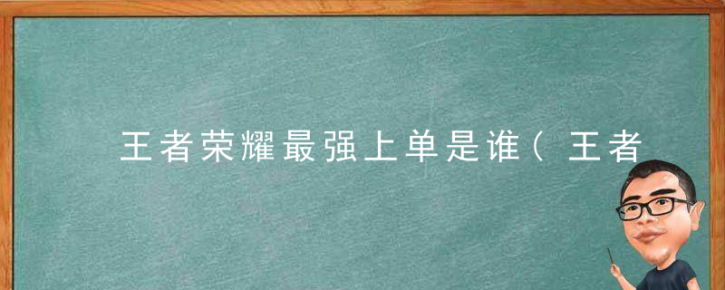 王者荣耀最强上单是谁(王者荣耀最强的十个上单)