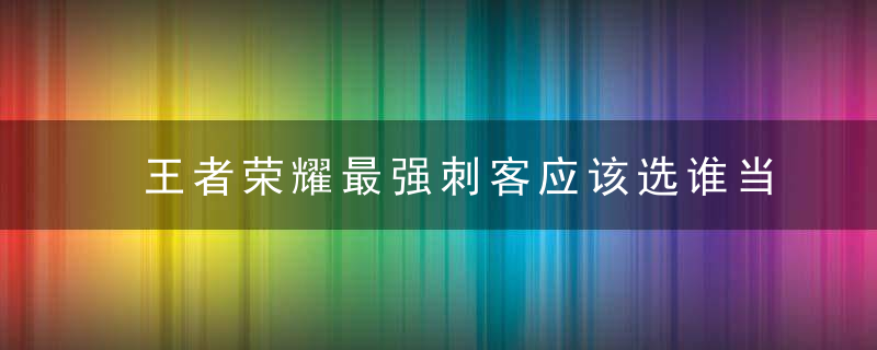 王者荣耀最强刺客应该选谁当本命(王者荣耀金牛座的本命刺客)