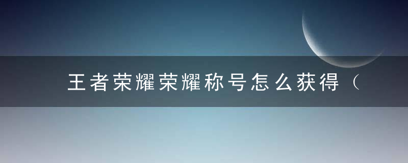 王者荣耀荣耀称号怎么获得（2022荣耀王者后缀荣耀称号获得条件一览）