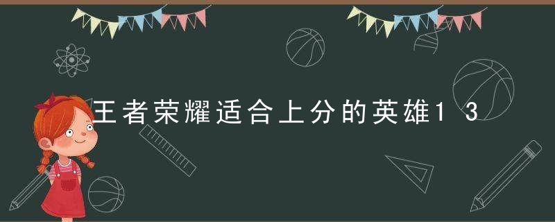 王者荣耀适合上分的英雄13888(王者荣耀最便宜的英雄最好上分的)