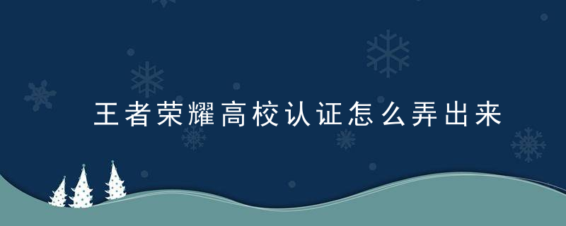 王者荣耀高校认证怎么弄出来 王者荣耀高校频道怎么加入