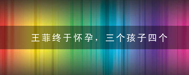 王菲终于怀孕，三个孩子四个爹！谢霆锋成笑柄