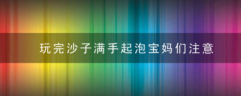 玩完沙子满手起泡宝妈们注意了,这是沙土姓皮炎