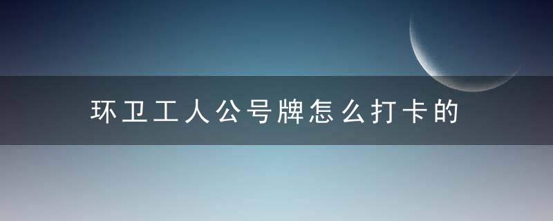 环卫工人公号牌怎么打卡的