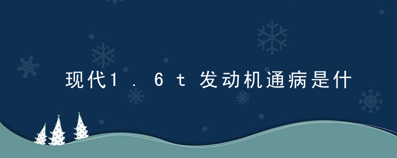 现代1.6t发动机通病是什么 现代1.6t发动机有哪些通病