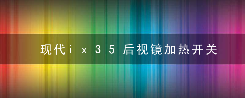 现代ix35后视镜加热开关在那个位置