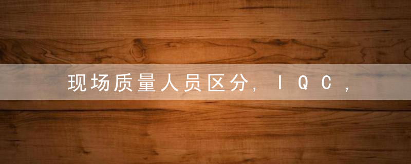 现场质量人员区分,IQC,IPQC,FQC,OQC的