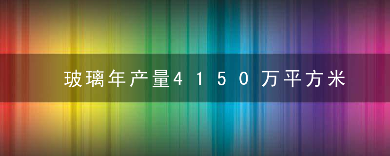 玻璃年产量4150万平方米,内江西南地区玻璃深加工产