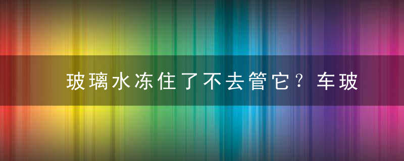 玻璃水冻住了不去管它？车玻璃水冻了怎么快速融化