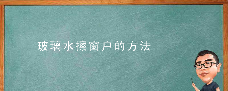 玻璃水擦窗户的方法，玻璃水擦窗户玻璃干净吗