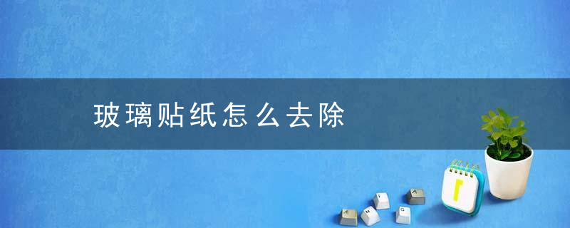 玻璃贴纸怎么去除，去玻璃贴纸的办法