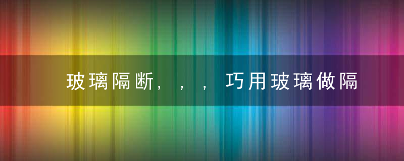 玻璃隔断,,,巧用玻璃做隔断,采光效果增加一倍,近日