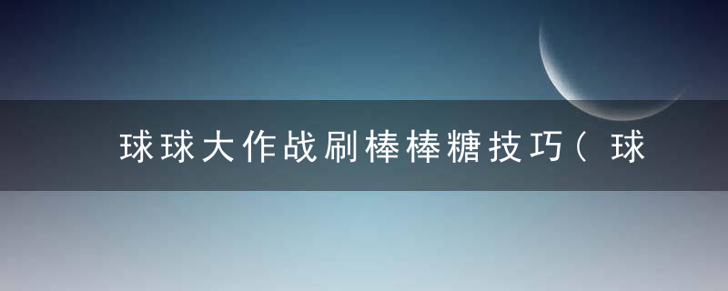 球球大作战刷棒棒糖技巧(球球大作战获得棒棒糖的方法)