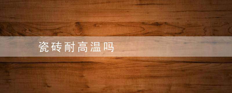 瓷砖耐高温吗