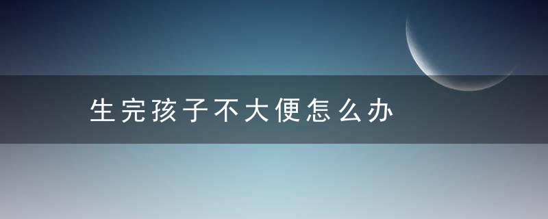 生完孩子不大便怎么办