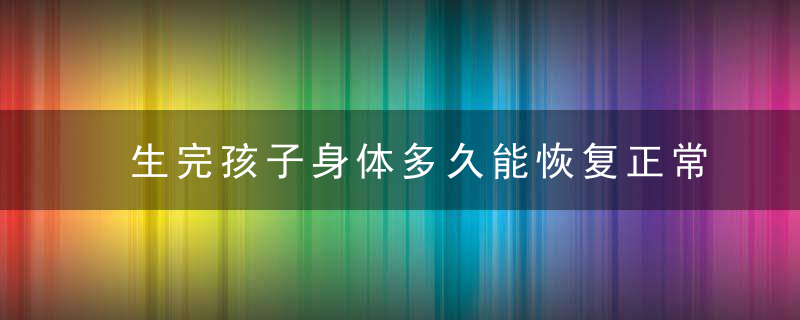 生完孩子身体多久能恢复正常 生完孩子怎么调理身体