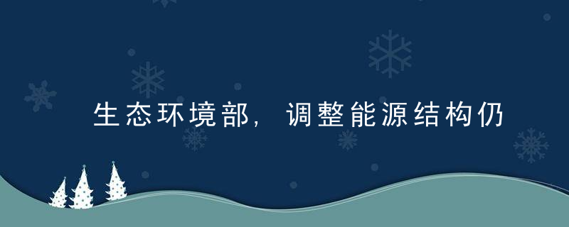 生态环境部,调整能源结构仍然存在诸多的现实困难和挑战