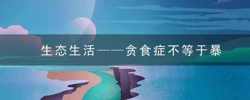 生态生活——贪食症不等于暴食症