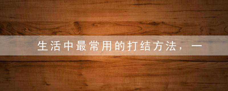 生活中最常用的打结方法，一定要学起来！，生活中最常用的俗语有哪些