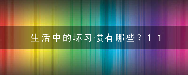 生活中的坏习惯有哪些？11大坏习惯让你一身病